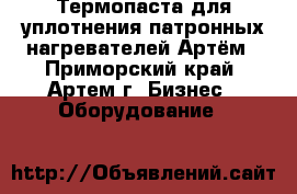 Термопаста для уплотнения патронных нагревателей Артём - Приморский край, Артем г. Бизнес » Оборудование   